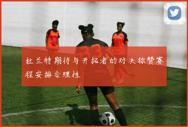 杜兰特期待与开拓者的对决称赞赛程安排合理性