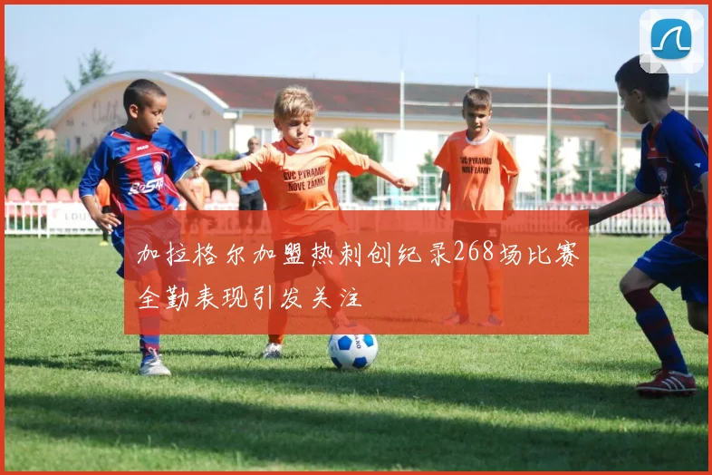 加拉格尔加盟热刺创纪录268场比赛全勤表现引发关注