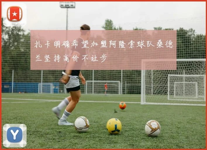 扎卡明确希望加盟阿隆索球队桑德兰坚持高价不让步