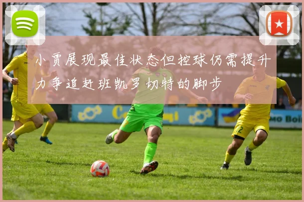 小贾展现最佳状态但控球仍需提升力争追赶班凯罗切特的脚步