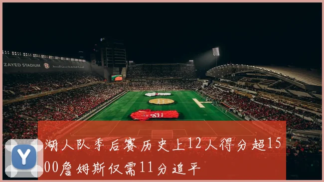 湖人队季后赛历史上12人得分超1500詹姆斯仅需11分追平