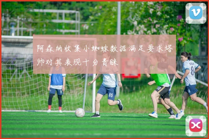 阿森纳收集小蜘蛛数据满足要求塔帅对其表现十分青睐