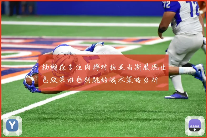 杨瀚森专注肉搏对抗亚当斯展现出色效果谁也别跳的战术策略分析