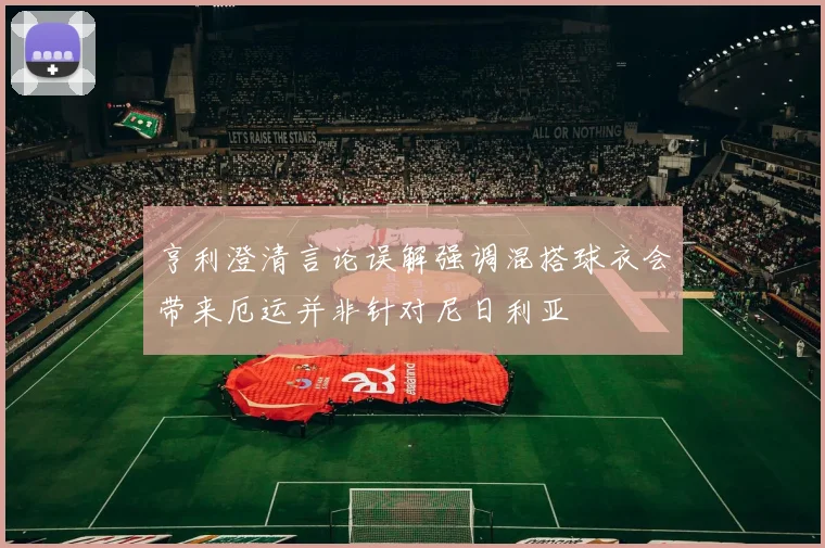 亨利澄清言论误解强调混搭球衣会带来厄运并非针对尼日利亚