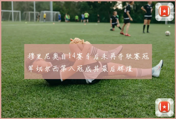 穆里尼奥自14赛季后未再夺联赛冠军切尔西第八冠成其最后辉煌