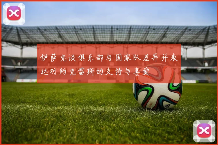 伊萨克谈俱乐部与国家队差异并表达对约克雷斯的支持与喜爱
