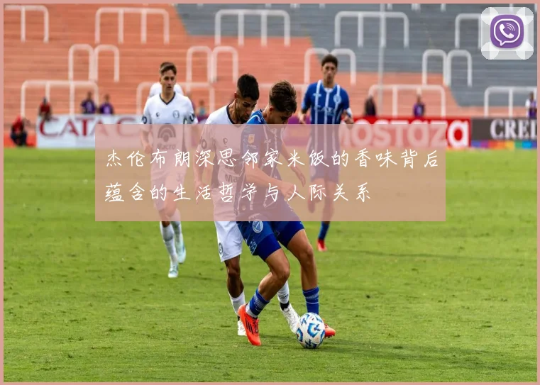 杰伦布朗深思邻家米饭的香味背后蕴含的生活哲学与人际关系