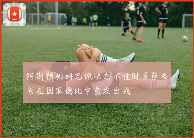 阿斯预测姆巴佩状态不佳时贡萨洛或在国家德比中首发出战