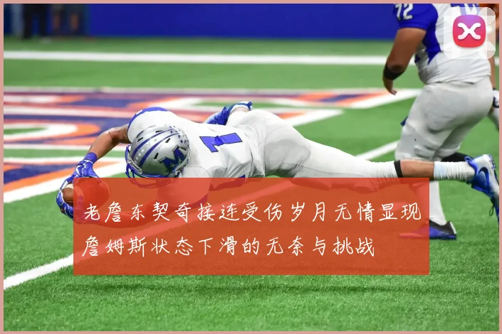 老詹东契奇接连受伤岁月无情显现詹姆斯状态下滑的无奈与挑战