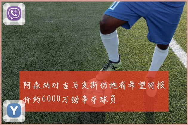 阿森纳对吉马良斯仍抱有希望将报价约6000万镑争夺球员
