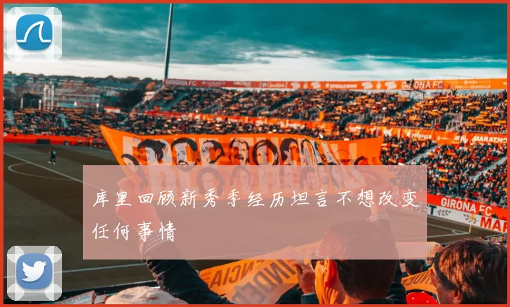 库里回顾新秀季经历坦言不想改变任何事情