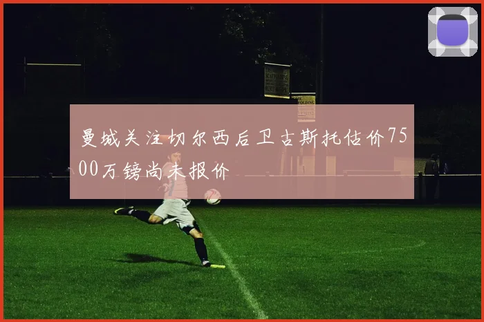 曼城关注切尔西后卫古斯托估价7500万镑尚未报价