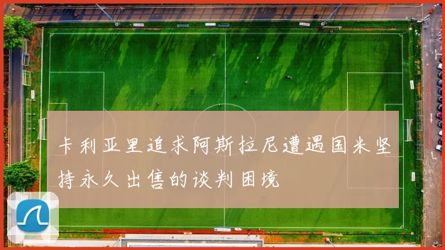 卡利亚里追求阿斯拉尼遭遇国米坚持永久出售的谈判困境