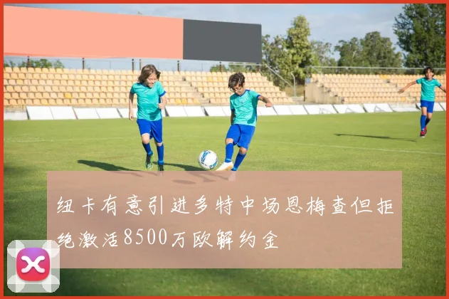 纽卡有意引进多特中场恩梅查但拒绝激活8500万欧解约金