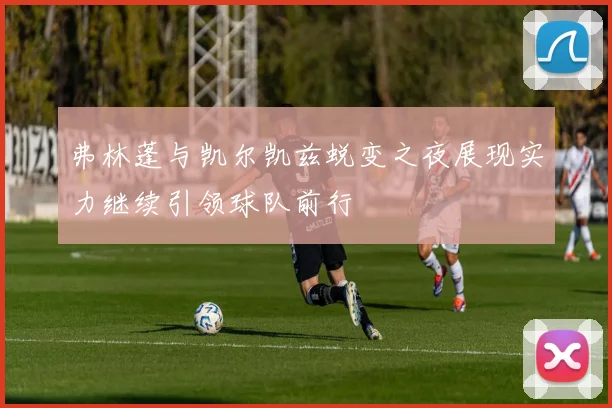 弗林蓬与凯尔凯兹蜕变之夜展现实力继续引领球队前行