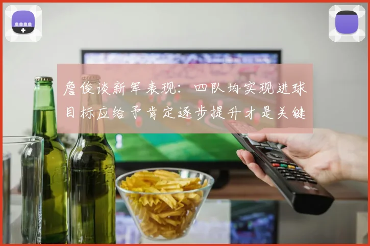 詹俊谈新军表现：四队均实现进球目标应给予肯定逐步提升才是关键