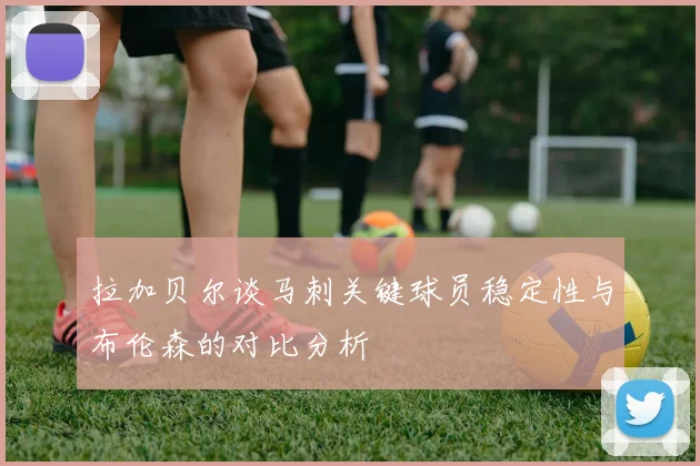 拉加贝尔谈马刺关键球员稳定性与布伦森的对比分析