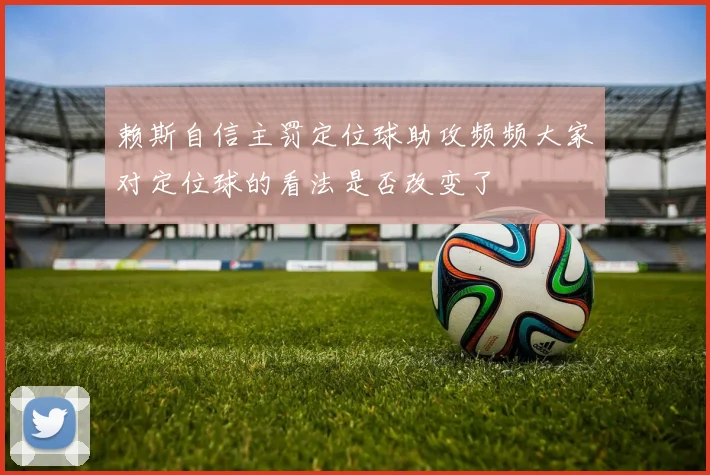 赖斯自信主罚定位球助攻频频大家对定位球的看法是否改变了