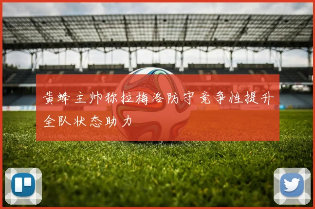 黄蜂主帅称拉梅洛防守竞争性提升全队状态助力