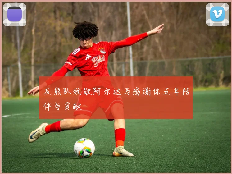 灰熊队致敬阿尔达马感谢你五年陪伴与贡献