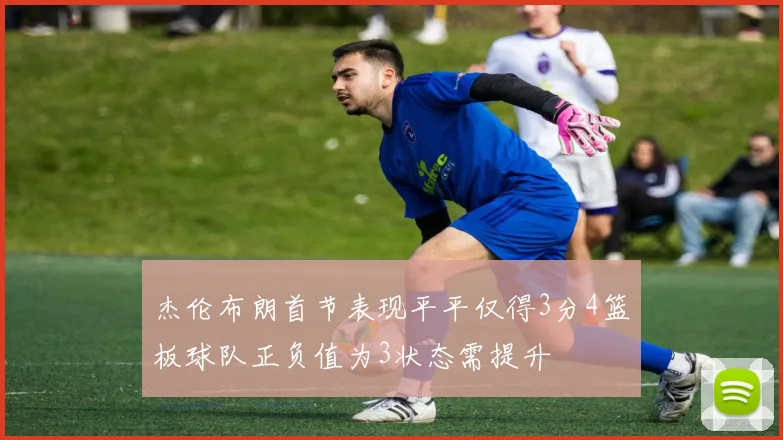 杰伦布朗首节表现平平仅得3分4篮板球队正负值为3状态需提升