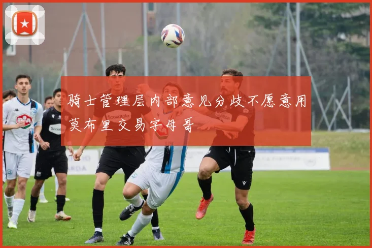 骑士管理层内部意见分歧不愿意用莫布里交易字母哥