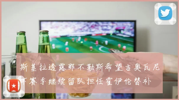 斯基拉透露那不勒斯希望吉奥瓦尼下赛季继续留队担任霍伊伦替补