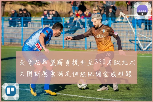 麦肯尼希望薪资提升至350万欧元尤文图斯愿意满足但经纪佣金成难题
