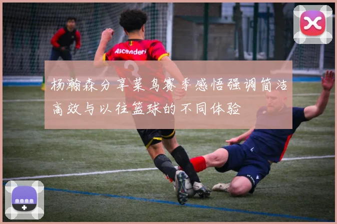 杨瀚森分享菜鸟赛季感悟强调简洁高效与以往篮球的不同体验