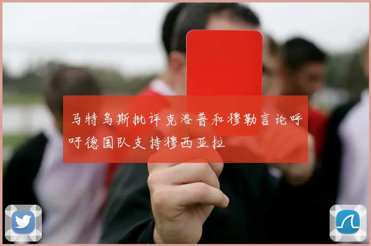 马特乌斯批评克洛普和穆勒言论呼吁德国队支持穆西亚拉
