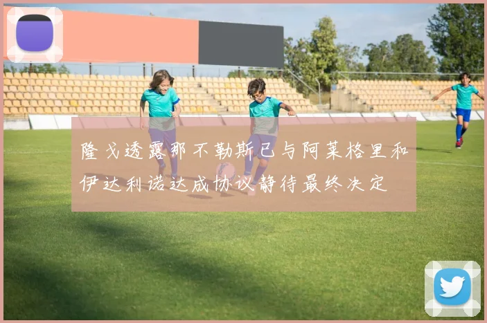 隆戈透露那不勒斯已与阿莱格里和伊达利诺达成协议静待最终决定