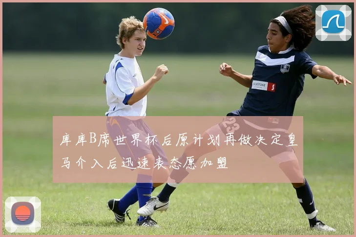 库库B席世界杯后原计划再做决定皇马介入后迅速表态愿加盟