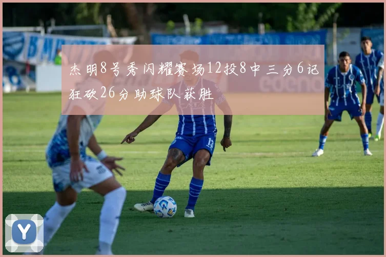杰明8号秀闪耀赛场12投8中三分6记狂砍26分助球队获胜