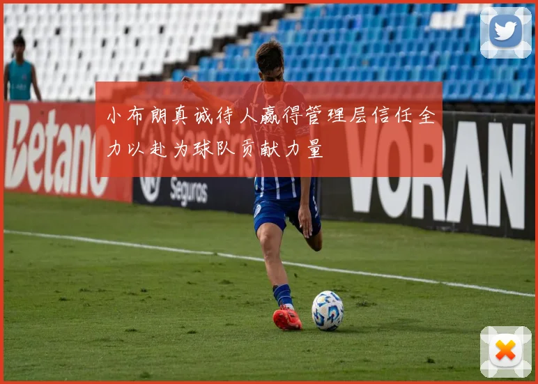 小布朗真诚待人赢得管理层信任全力以赴为球队贡献力量